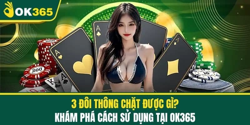 3 Đôi Thông Chặt Được Gì? Khám Phá Cách Sử Dụng Tại OK365