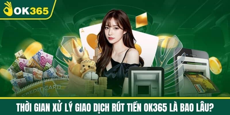 Thời gian xử lý giao dịch rút tiền OK365 là bao lâu?
